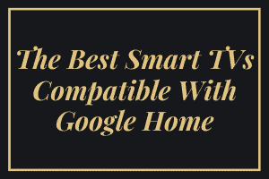 The Best Smart TVs Compatible With Google Home - My Automated Palace