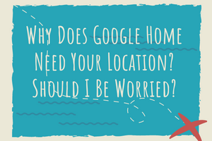 Why Does Google Home Need Your Location? Should I Be Worried? - My